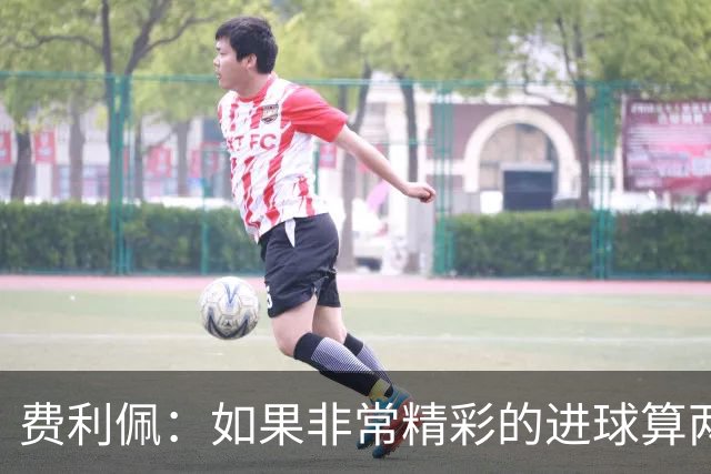 费利佩：如果非常精彩的进球算两个就好了，后面每场当决赛来踢