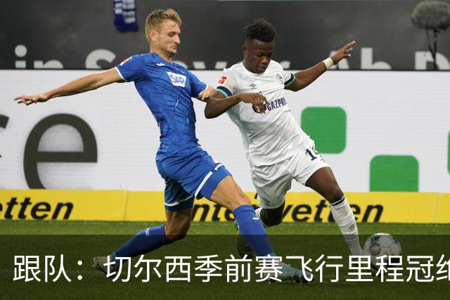 跟队：切尔西季前赛飞行里程冠绝英超；帕尔默展现了迷人的魅力