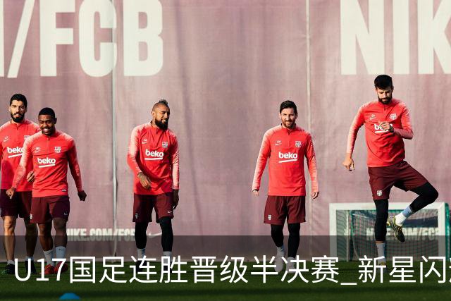 U17国足连胜晋级半决赛 新星闪耀展现中国足球未来